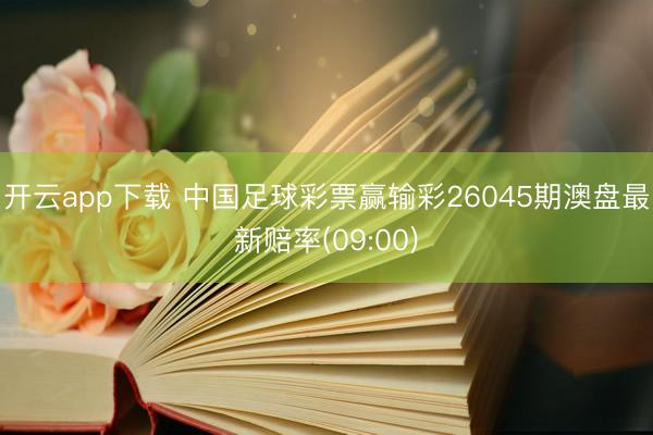 开云app下载 中国足球彩票赢输彩26045期澳盘最新赔率(09:00)