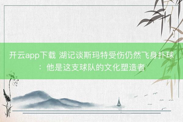 开云app下载 湖记谈斯玛特受伤仍然飞身扑球：他是这支球队的文化塑造者