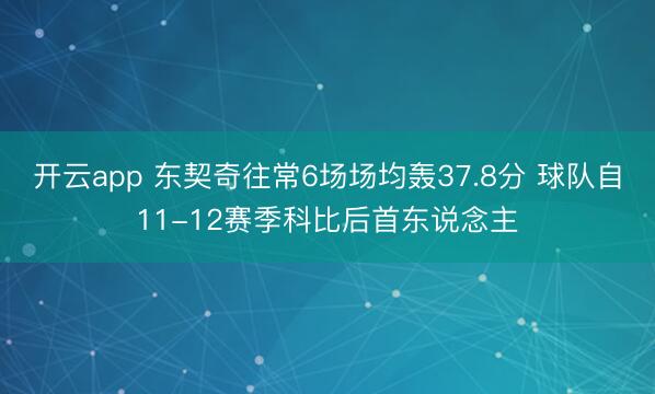开云app 东契奇往常6场场均轰37.8分 球队自11-12赛季科比后首东说念主