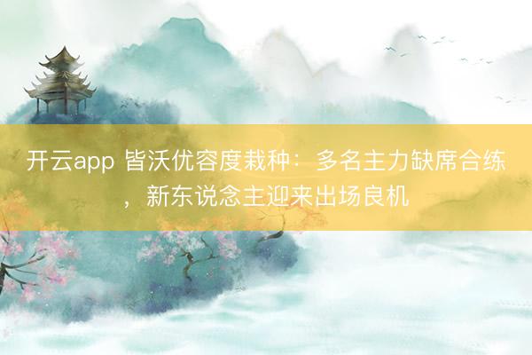 开云app 皆沃优容度栽种：多名主力缺席合练，新东说念主迎来出场良机