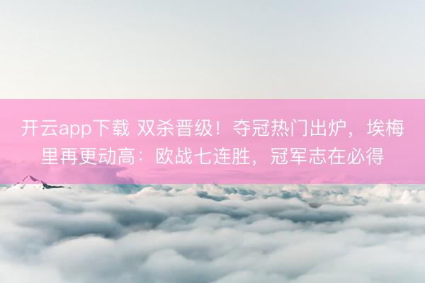 开云app下载 双杀晋级！夺冠热门出炉，埃梅里再更动高：欧战七连胜，冠军志在必得