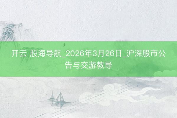 开云 股海导航_2026年3月26日_沪深股市公告与交游教导