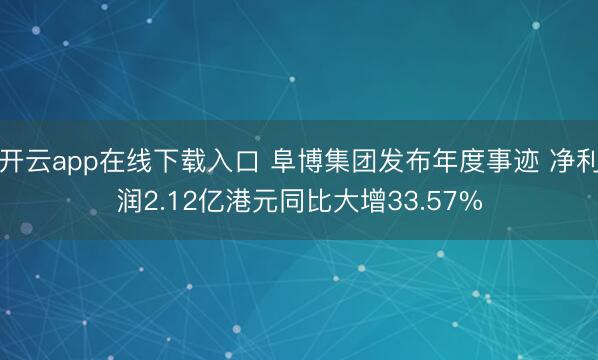 开云app在线下载入口 阜博集团发布年度事迹 净利润2.12亿港元同比大增33.57%