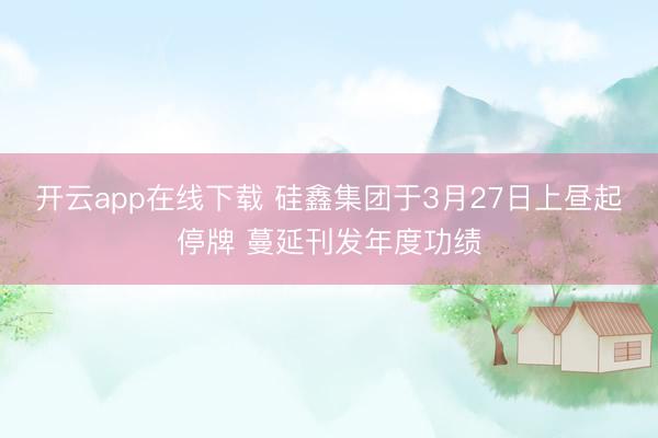 开云app在线下载 硅鑫集团于3月27日上昼起停牌 蔓延刊发年度功绩