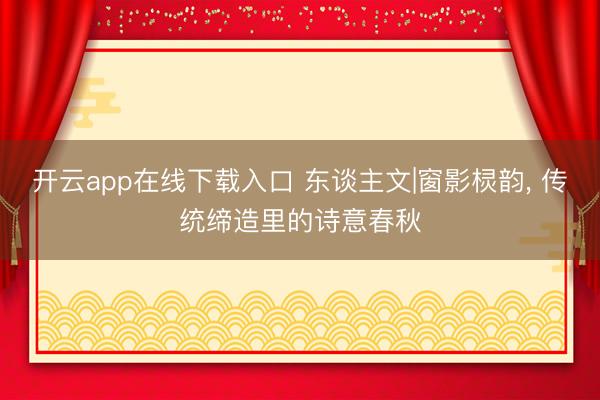 开云app在线下载入口 东谈主文|窗影棂韵, 传统缔造里的诗意春秋