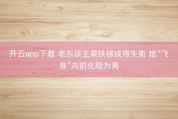 开云app下载 老东谈主乘扶梯倏得失衡 她“飞身”向前化险为夷
