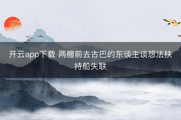 开云app下载 两艘前去古巴的东谈主谈想法扶持船失联