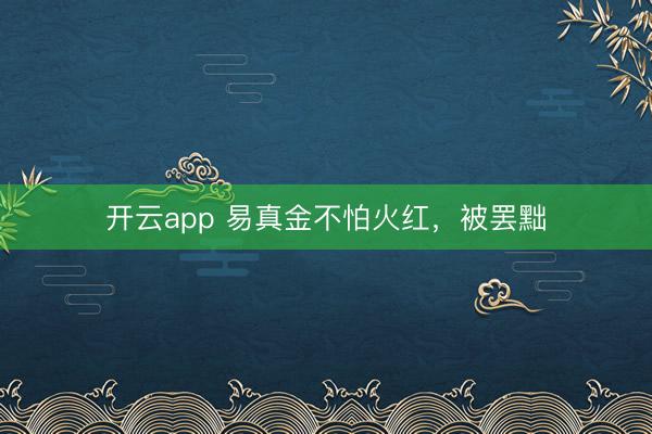 开云app 易真金不怕火红，被罢黜