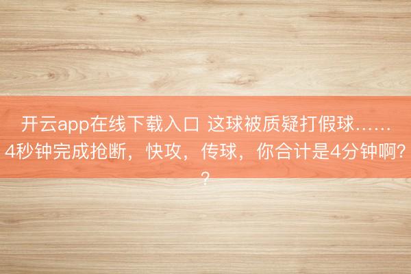 开云app在线下载入口 这球被质疑打假球……4秒钟完成抢断，快攻，传球，你合计是4分钟啊？