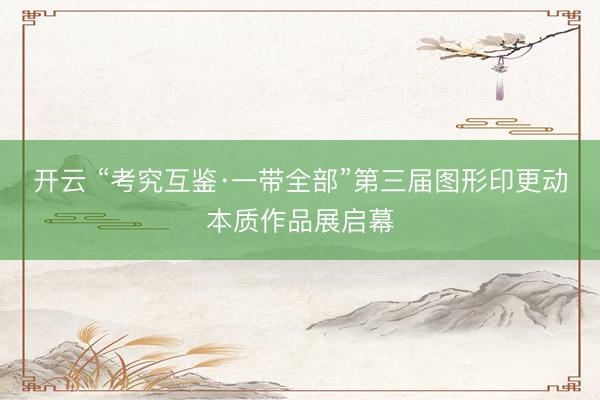 开云 “考究互鉴·一带全部”第三届图形印更动本质作品展启幕