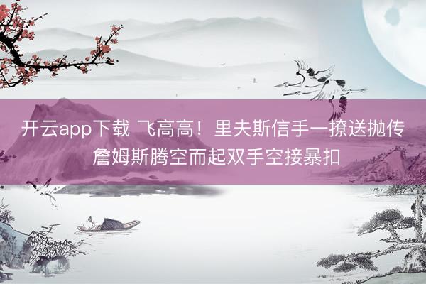 开云app下载 飞高高！里夫斯信手一撩送抛传 詹姆斯腾空而起双手空接暴扣