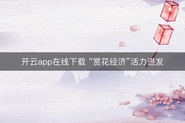开云app在线下载 “赏花经济”活力迸发