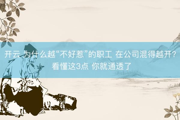 开云 为什么越“不好惹”的职工 在公司混得越开? 看懂这3点 你就通透了