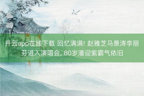 开云app在线下载 回忆满满! 赵雅芝马景涛李丽芬进入演唱会, 80岁潘迎紫霸气依旧
