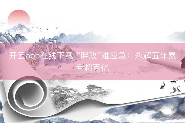 开云app在线下载 “胖改”难应急：永辉五年累亏超百亿