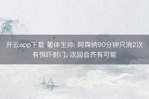 开云app下载 葡体主帅: 阿森纳90分钟只消2次有恫吓射门, 次回合齐有可能