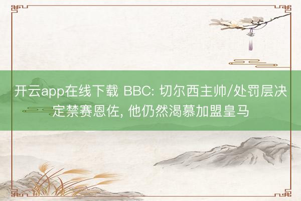 开云app在线下载 BBC: 切尔西主帅/处罚层决定禁赛恩佐, 他仍然渴慕加盟皇马