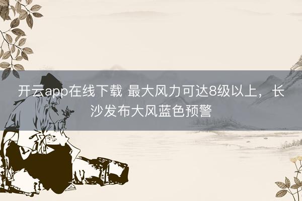 开云app在线下载 最大风力可达8级以上，长沙发布大风蓝色预警