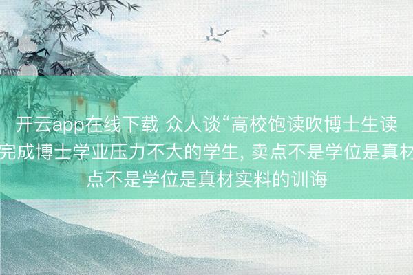 开云app在线下载 众人谈“高校饱读吹博士生读硕士”: 合适完成博士学业压力不大的学生, 卖点不是学位是真材实料的训诲