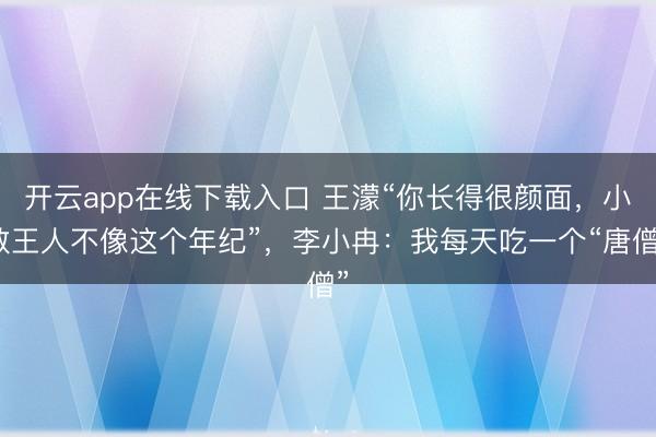 开云app在线下载入口 王濛“你长得很颜面，小数王人不像这个年纪”，李小冉：我每天吃一个“唐僧”
