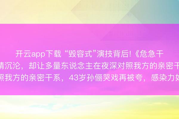 开云app下载 “毁容式”演技背后!《危急干系》被批阴间滤镜、剧情沉沦，却让多量东说念主在夜深对照我方的亲密干系，43岁孙俪哭戏再被夸，感染力如故这样强