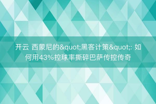 开云 西蒙尼的"黑客计策": 如何用43%控球率撕碎巴萨传控传奇