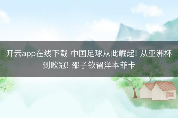 开云app在线下载 中国足球从此崛起! 从亚洲杯到欧冠! 邵子钦留洋本菲卡