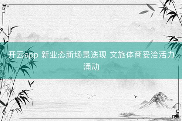 开云app 新业态新场景迭现 文旅体商妥洽活力涌动
