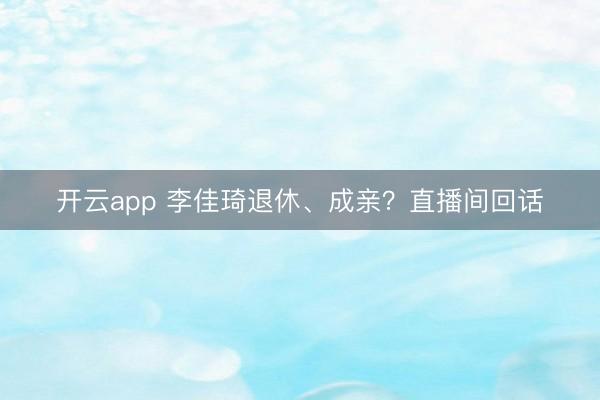 开云app 李佳琦退休、成亲？直播间回话