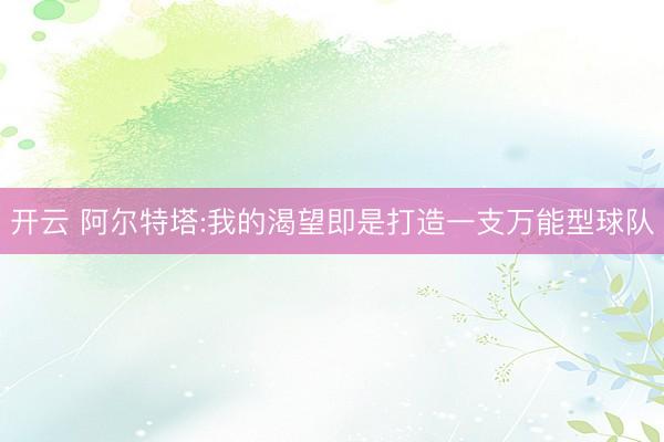 开云 阿尔特塔:我的渴望即是打造一支万能型球队