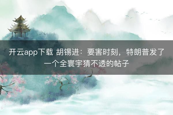 开云app下载 胡锡进：要害时刻，特朗普发了一个全寰宇猜不透的帖子