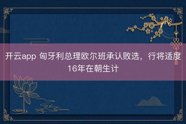 开云app 匈牙利总理欧尔班承认败选，行将适度16年在朝生计