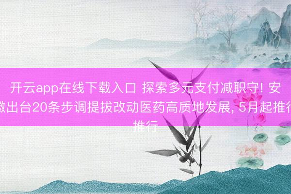 开云app在线下载入口 探索多元支付减职守! 安徽出台20条步调提拔改动医药高质地发展, 5月起推行