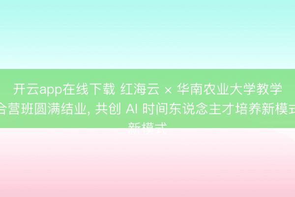 开云app在线下载 红海云 × 华南农业大学教学合营班圆满结业, 共创 AI 时间东说念主才培养新模式