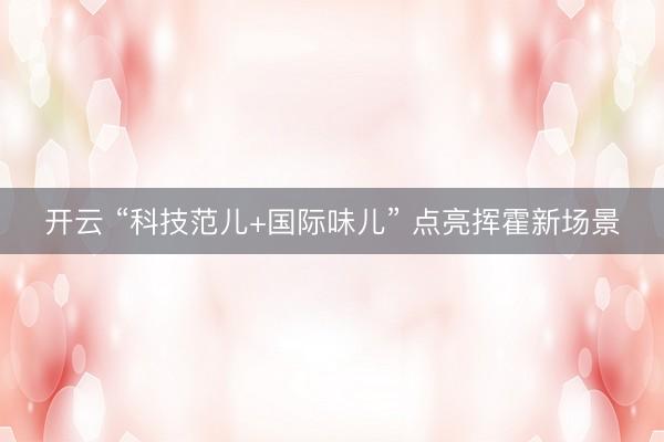 开云 “科技范儿+国际味儿” 点亮挥霍新场景