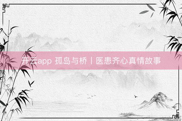 开云app 孤岛与桥丨医患齐心真情故事