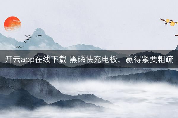 开云app在线下载 黑磷快充电板，赢得紧要粗疏