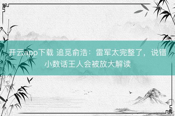 开云app下载 追觅俞浩：雷军太完整了，说错小数话王人会被放大解读