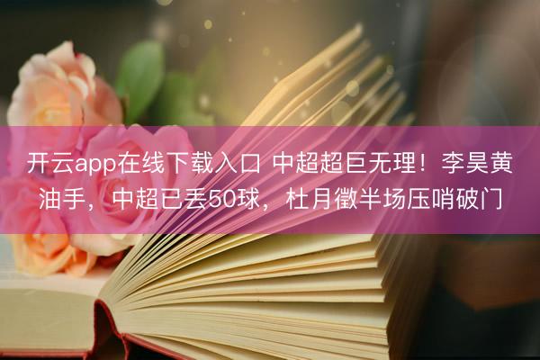 开云app在线下载入口 中超超巨无理！李昊黄油手，中超已丢50球，杜月徵半场压哨破门