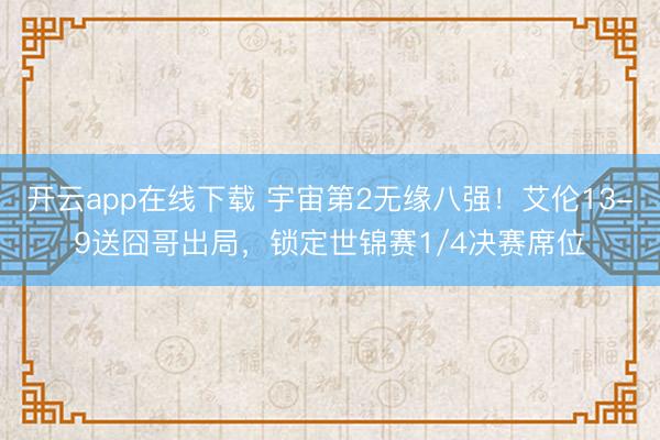 开云app在线下载 宇宙第2无缘八强！艾伦13-9送囧哥出局，锁定世锦赛1/4决赛席位