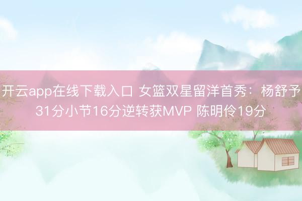 开云app在线下载入口 女篮双星留洋首秀：杨舒予31分小节16分逆转获MVP 陈明伶19分