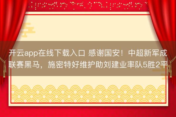 开云app在线下载入口 感谢国安！中超新军成联赛黑马，施密特好维护助刘建业率队5胜2平