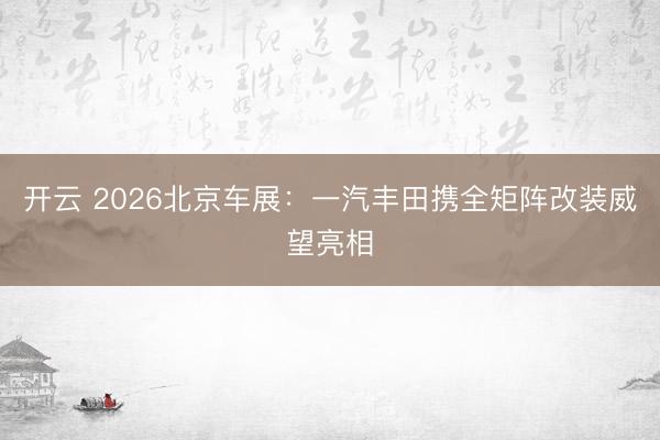 开云 2026北京车展：一汽丰田携全矩阵改装威望亮相
