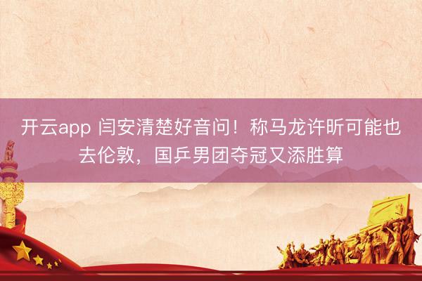 开云app 闫安清楚好音问！称马龙许昕可能也去伦敦，国乒男团夺冠又添胜算