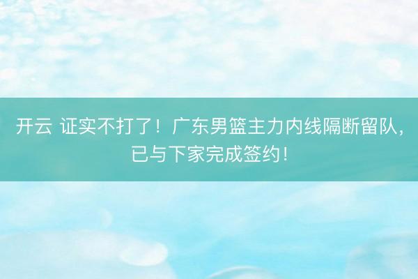 开云 证实不打了！广东男篮主力内线隔断留队，已与下家完成签约！