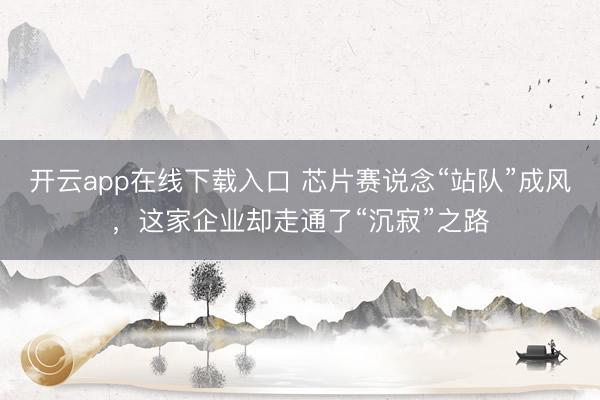 开云app在线下载入口 芯片赛说念“站队”成风，这家企业却走通了“沉寂”之路
