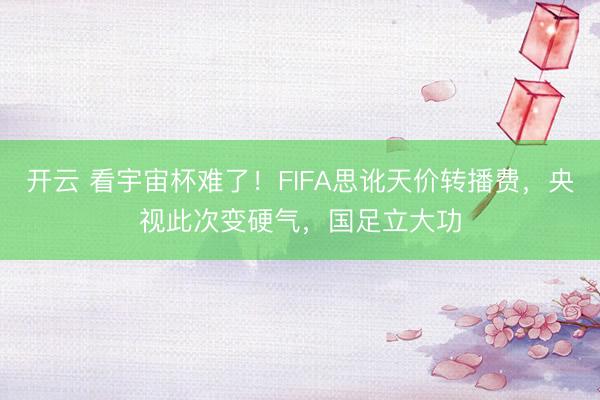 开云 看宇宙杯难了！FIFA思讹天价转播费，央视此次变硬气，国足立大功