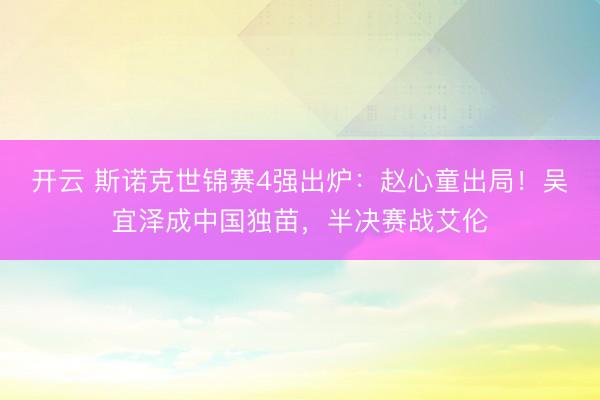 开云 斯诺克世锦赛4强出炉：赵心童出局！吴宜泽成中国独苗，半决赛战艾伦