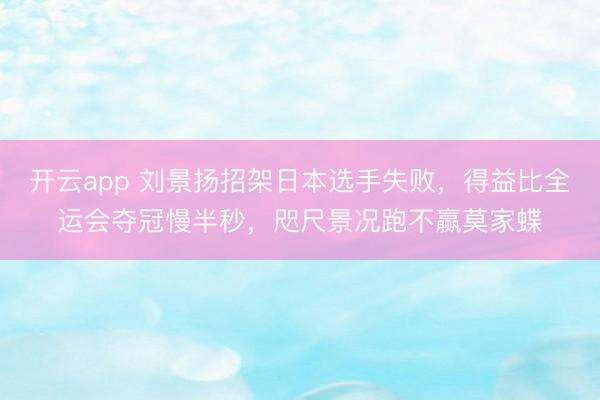 开云app 刘景扬招架日本选手失败，得益比全运会夺冠慢半秒，咫尺景况跑不赢莫家蝶