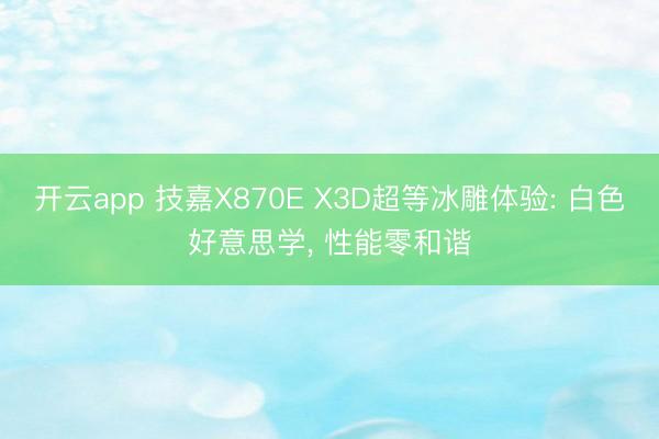 开云app 技嘉X870E X3D超等冰雕体验: 白色好意思学, 性能零和谐